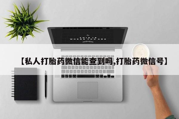 打胎药专卖微信卖流产药的微信【私人打胎药微信能查到吗,打胎药微信号】