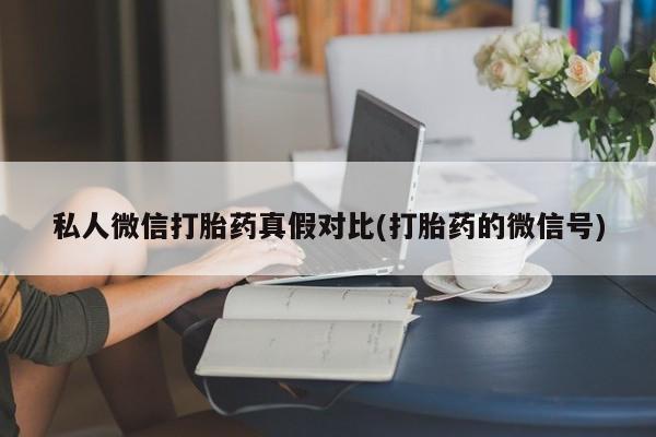 打胎药专卖微信卖流产药的微信私人微信打胎药真假对比(打胎药的微信号)