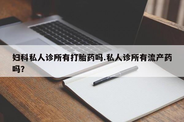 打胎药专卖微信卖流产药的微信妇科私人诊所有打胎药吗.私人诊所有流产药吗？
