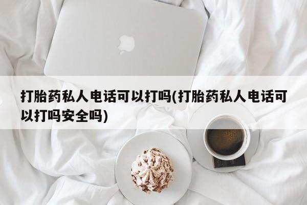 打胎药专卖微信卖流产药的微信打胎药私人电话可以打吗(打胎药私人电话可以打吗安全吗)