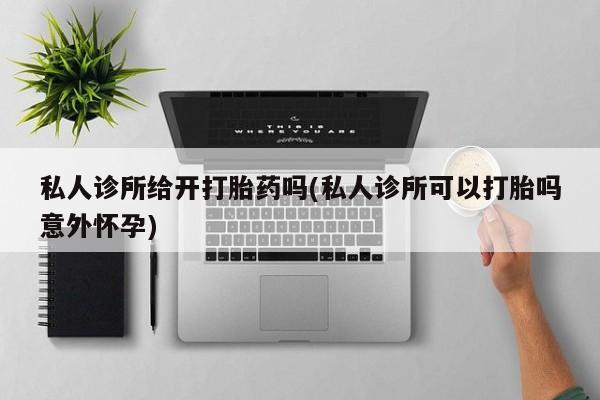 打胎药专卖微信卖流产药的微信私人诊所给开打胎药吗(私人诊所可以打胎吗意外怀孕)