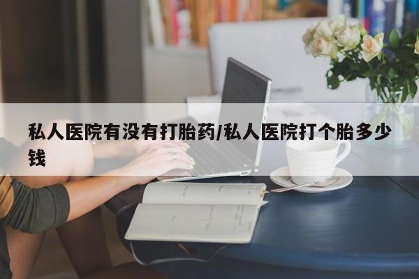 打胎药专卖微信卖流产药的微信私人医院有没有打胎药/私人医院打个胎多少钱