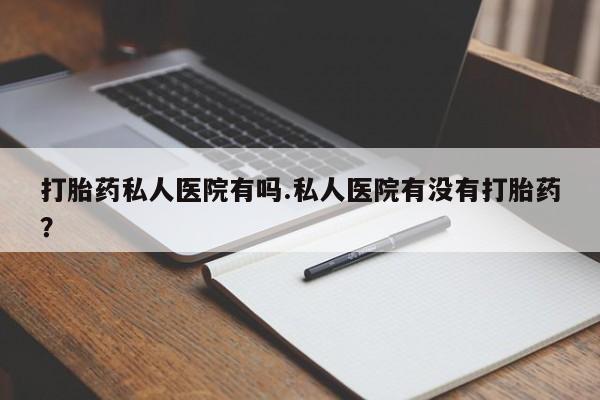 打胎药专卖微信卖流产药的微信打胎药私人医院有吗.私人医院有没有打胎药？