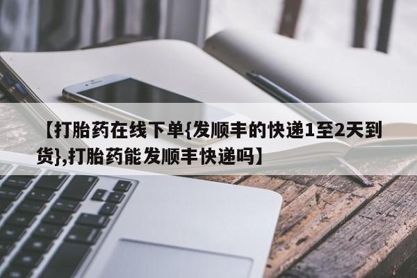 打胎药专卖微信卖流产药的微信【打胎药在线下单{发顺丰的快递1至2天到货},打胎药能发顺丰快递吗】