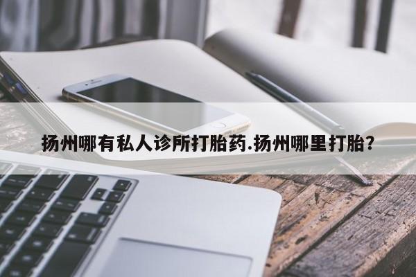 打胎药专卖微信卖流产药的微信扬州哪有私人诊所打胎药.扬州哪里打胎？