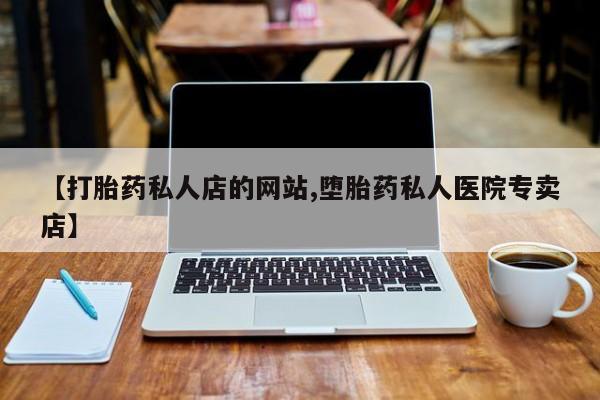 打胎药专卖微信卖流产药的微信【打胎药私人店的网站,堕胎药私人医院专卖店】