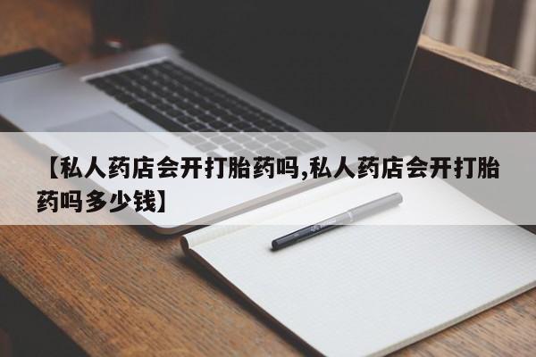 打胎药专卖微信卖流产药的微信【私人药店会开打胎药吗,私人药店会开打胎药吗多少钱】