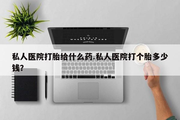 打胎药专卖微信卖流产药的微信私人医院打胎给什么药.私人医院打个胎多少钱？