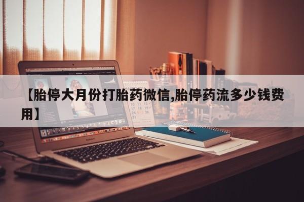 打胎药专卖微信卖流产药的微信【胎停大月份打胎药微信,胎停药流多少钱费用】
