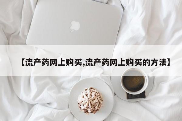 打胎药专卖微信卖流产药的微信【流产药网上购买,流产药网上购买的方法】