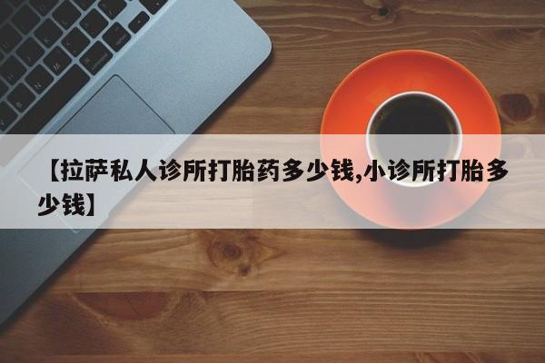 打胎药专卖微信卖流产药的微信【拉萨私人诊所打胎药多少钱,小诊所打胎多少钱】