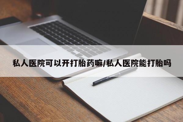 打胎药专卖微信卖流产药的微信私人医院可以开打胎药嘛/私人医院能打胎吗