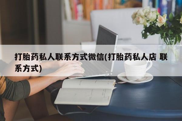 打胎药专卖微信卖流产药的微信打胎药私人联系方式微信(打胎药私人店 联系方式)