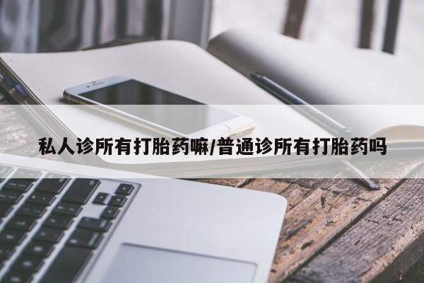 打胎药专卖微信卖流产药的微信私人诊所有打胎药嘛/普通诊所有打胎药吗