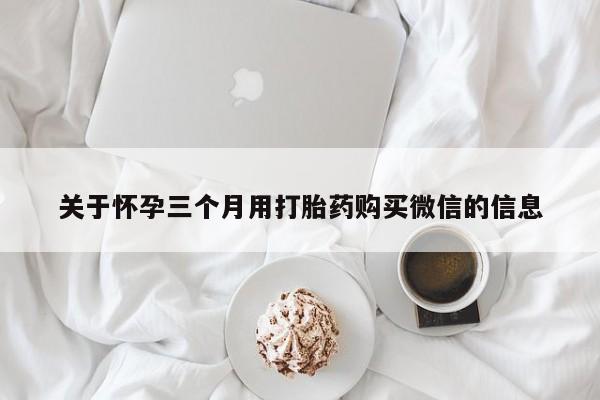 打胎药专卖微信卖流产药的微信关于怀孕三个月用打胎药购买微信的信息