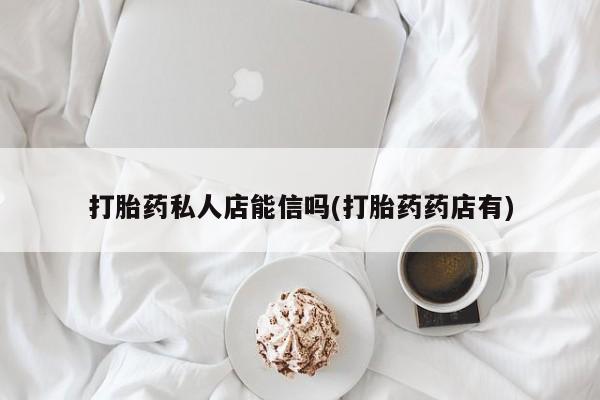 打胎药专卖微信卖流产药的微信打胎药私人店能信吗(打胎药药店有)