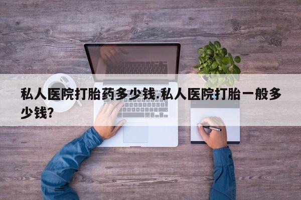 打胎药专卖微信卖流产药的微信私人医院打胎药多少钱.私人医院打胎一般多少钱？
