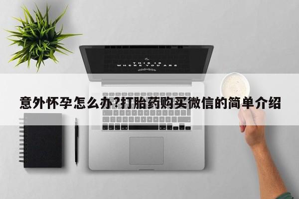 打胎药专卖微信卖流产药的微信意外怀孕怎么办?打胎药购买微信的简单介绍