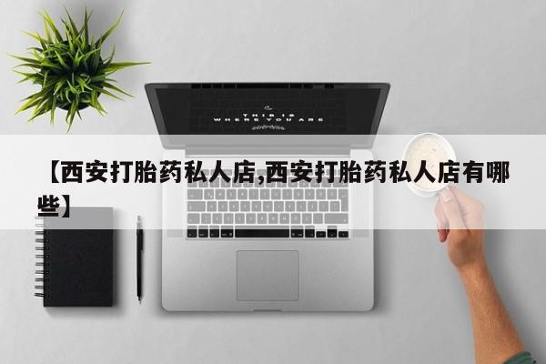 打胎药专卖微信卖流产药的微信【西安打胎药私人店,西安打胎药私人店有哪些】