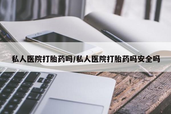 打胎药专卖微信卖流产药的微信私人医院打胎药吗/私人医院打胎药吗安全吗