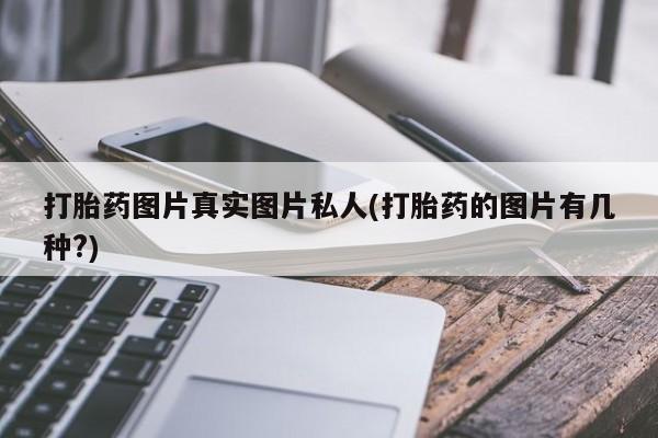 打胎药专卖微信卖流产药的微信打胎药图片真实图片私人(打胎药的图片有几种?)