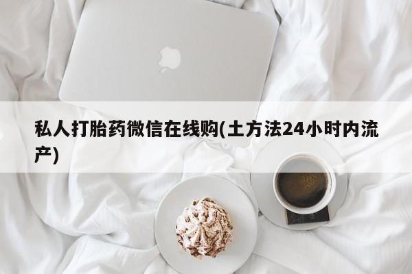 打胎药专卖微信卖流产药的微信私人打胎药微信在线购(土方法24小时内流产)