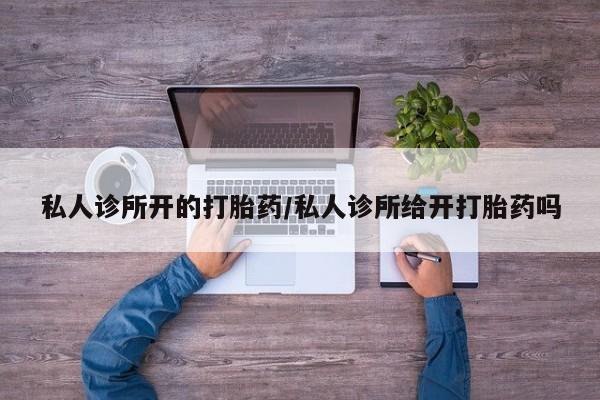 打胎药专卖微信卖流产药的微信私人诊所开的打胎药/私人诊所给开打胎药吗