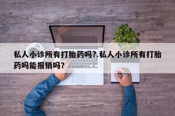 打胎药专卖微信卖流产药的微信私人小诊所有打胎药吗?.私人小诊所有打胎药吗能报销吗？