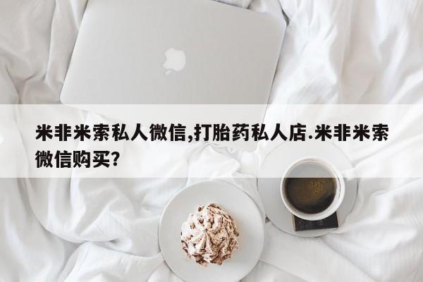 打胎药专卖微信卖流产药的微信米非米索私人微信,打胎药私人店.米非米索微信购买？
