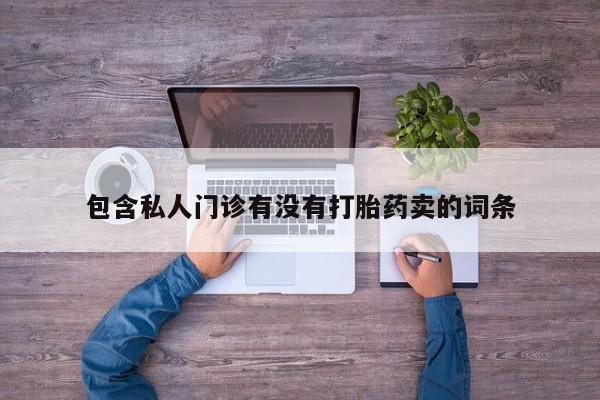 打胎药专卖微信卖流产药的微信包含私人门诊有没有打胎药卖的词条