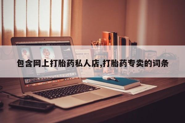 打胎药专卖微信卖流产药的微信包含网上打胎药私人店,打胎药专卖的词条