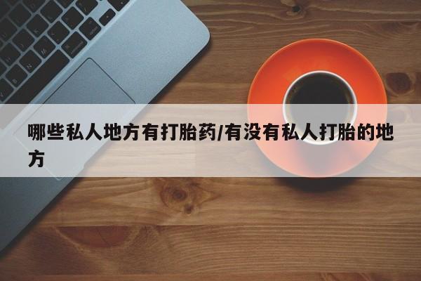 打胎药专卖微信卖流产药的微信哪些私人地方有打胎药/有没有私人打胎的地方