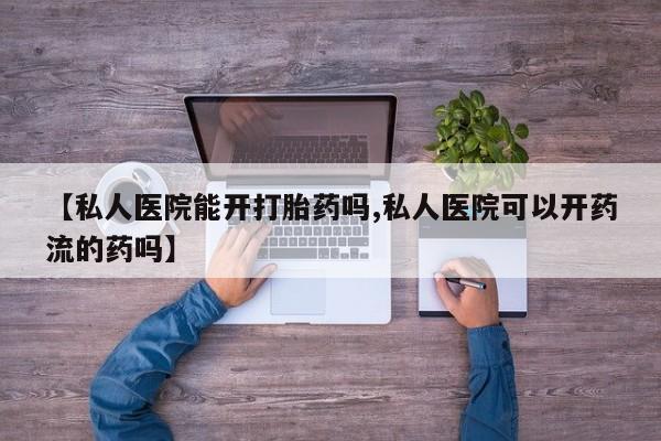 打胎药专卖微信卖流产药的微信【私人医院能开打胎药吗,私人医院可以开药流的药吗】