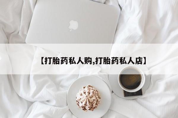 打胎药专卖微信卖流产药的微信【打胎药私人购,打胎药私人店】