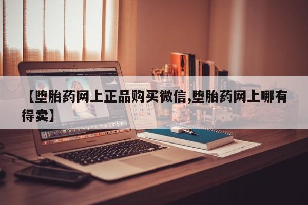 打胎药专卖微信卖流产药的微信【堕胎药网上正品购买微信,堕胎药网上哪有得卖】