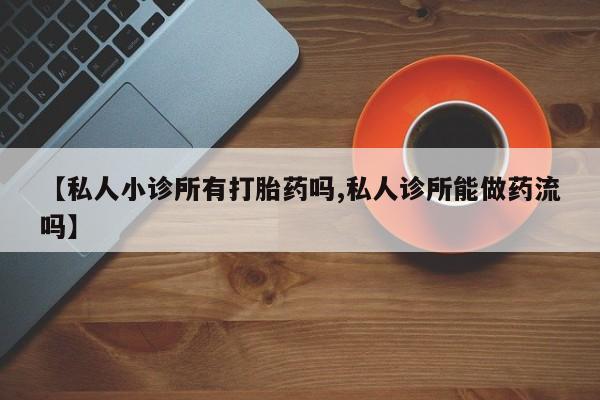 打胎药专卖微信卖流产药的微信【私人小诊所有打胎药吗,私人诊所能做药流吗】
