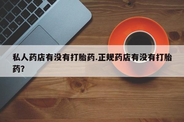 打胎药专卖微信卖流产药的微信私人药店有没有打胎药.正规药店有没有打胎药？
